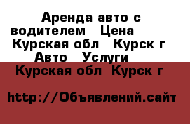 Аренда авто с водителем › Цена ­ 500 - Курская обл., Курск г. Авто » Услуги   . Курская обл.,Курск г.